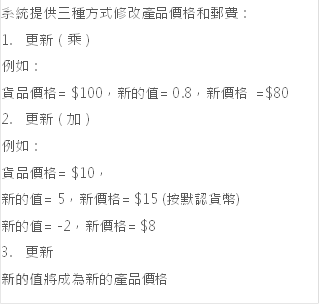 系统提供三种方式修改产品价格和邮费：
                                            1.	更新（乘）
                                            例如：
                                            货品价格= $100，新的值= 0.8，新价格 =$80 
                                            2.	更新（加）
                                            例如：
                                            货品价格= $10，
                                            新的值= 5，新价格= $15 (按默认货币)
                                            新的值= -2，新价格= $8
                                            3.	更新
                                            新的值将成为新的产品价格
                                            