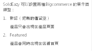 SoldEazy可以设置两种Bigcommerce的展示窗类型：
                                            1.	默认（把新的值留空）
                                            产品只会出现在产品页面
                                            2.	Featured
                                            产品会同时出现在店铺首页
                                            