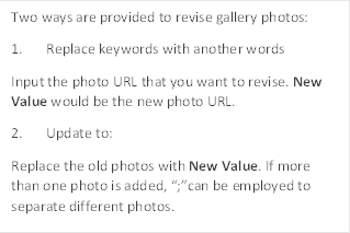 Two ways are provided to revise gallery photos:
1.	Replace keywords with another words
Input the photo URL that you want to revise. New Value would be the new photo URL.
2.	Update to:
Replace the old photos with New Value. If more than one photo is added, “;”can be employed to separate different photos.
